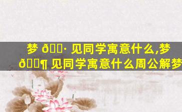 梦 🌷 见同学寓意什么,梦 🐶 见同学寓意什么周公解梦